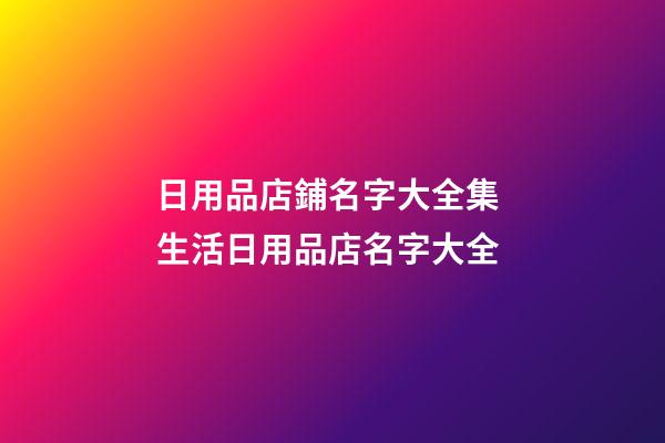 日用品店鋪名字大全集 生活日用品店名字大全-第1張-店鋪起名-玄機派